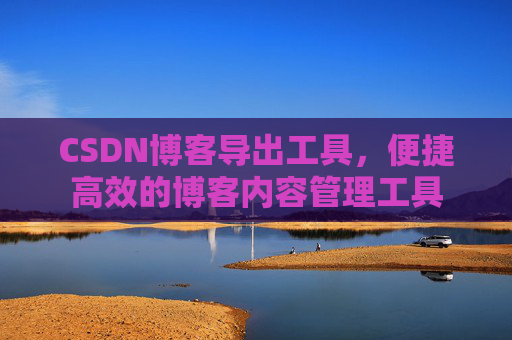 CSDN博客导出工具，便捷高效的博客内容管理工具